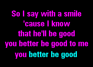 So I say with a smile
'cause I know

that he'll be good
you better be good to me

you better be good
