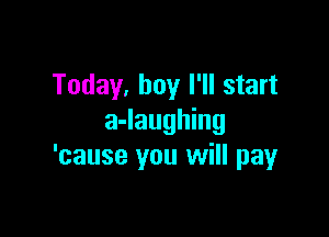 Today, boy I'll start

a-laughing
'cause you will payr