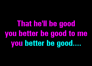 That he'll be good

you better be good to me
you better be good...