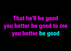 That he'll be good

you better be good to me
you better be good