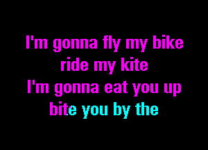 I'm gonna fly my bike
ride my kite

I'm gonna eat you up
bite you by the