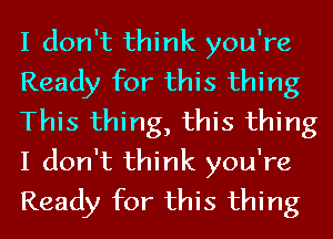 I don't think you're
Ready for this thing
This thing, this thing
I don't think you're
Ready for this thing