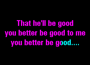 That he'll be good

you better be good to me
you better be good...