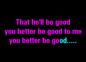 That he'll be good

you better be good to me
you better be good .....