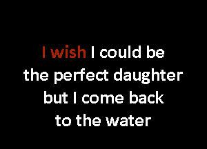 lwish I could be

the perfect daughter
but I come back
to the water