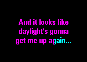 And it looks like

daylight's gonna
get me up again...