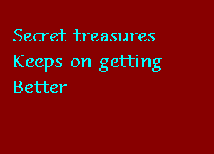 Secret treasures

Keeps on getting

Better