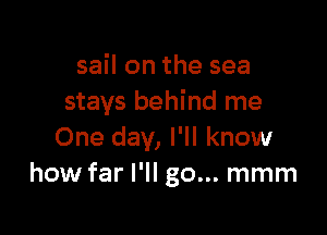 sail on the sea
stays behind me

One day, I'll know
how far I'll go... mmm