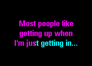 Most people like

getting up when
I'm just getting in...