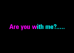 Are you with me? .....