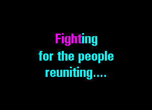 Fighting

for the people
reuniting....