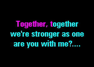 Together, together

we're stronger as one
are you with me?....