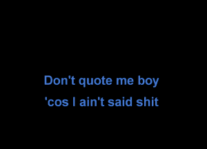 Don't quote me boy
'cos I ain't said shit