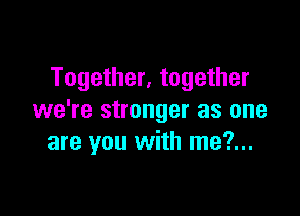 Together, together

we're stronger as one
are you with me?...