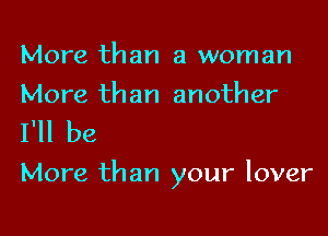 More than a woman
More than another

I'll be

More than your lover