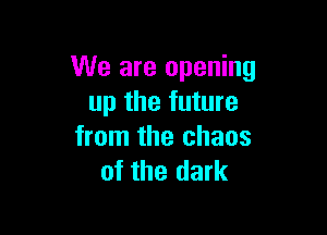 We are opening
up the future

from the chaos
of the dark