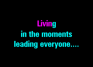 Living

in the moments
leading everyone....