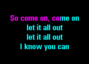 So come on, come on
let it all out

let it all out
I know you can