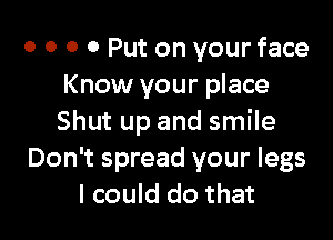 o o o 0 Put on your face
Know your place

Shut up and smile
Don't spread your legs
I could do that