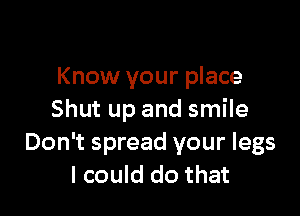 Know your place

Shut up and smile
Don't spread your legs
I could do that