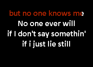 but no one knows me
No one ever will

if I don't say somethin'
if ijust lie still