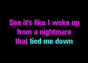 See it's like I woke up

from a nightmare
that tied me down