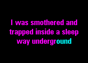 I was smothered and

trapped inside a sleep
way underground