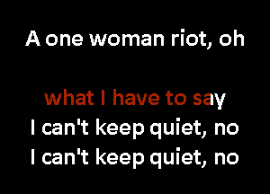 A one woman riot, oh

what I have to say
I can't keep quiet, no
I can't keep quiet, no