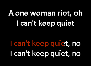 A one woman riot, oh
I can't keep quiet

I can't keep quiet, no
I can't keep quiet, no