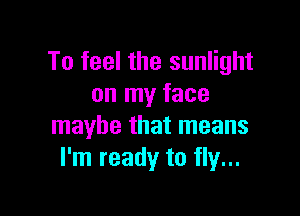 To feel the sunlight
on my face

maybe that means
I'm ready to fly...