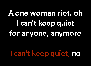 A one woman riot, oh
I can't keep quiet
for anyone, anymore

I can't keep quiet, no