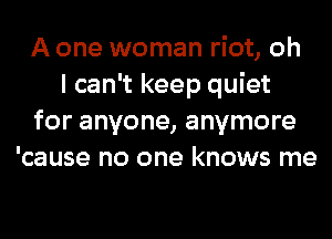 A one woman riot, oh
I can't keep quiet
for anyone, anymore
'cause no one knows me