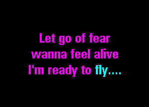 Let go of fear

wanna feel alive
I'm ready to fly...