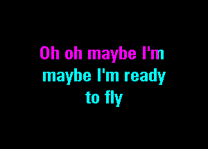 Oh oh maybe I'm

maybe I'm ready
to fly