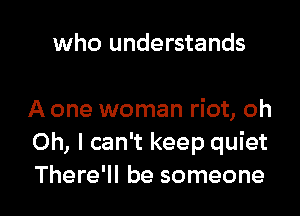 who understands

A one woman riot, oh
Oh, I can't keep quiet

There'll be someone I