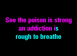 See the poison is strong

an addiction is
rough to breathe