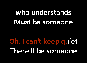 who understands
Must be someone

Oh, I can't keep quiet
There'll be someone