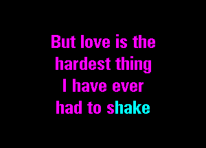 But love is the
hardest thing

I have ever
had to shake