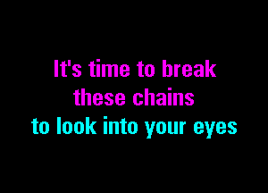 It's time to break

these chains
to look into your eyes