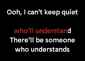 Ooh, I can't keep quiet

who'll understand
There'll be someone
who understands