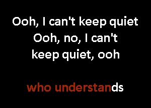 Ooh, I can't keep quiet
Ooh, no, I can't

keep quiet, ooh

who understands