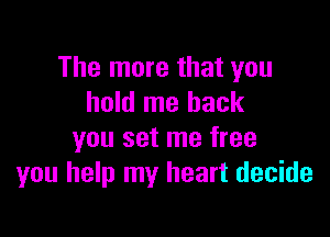 The more that you
hold me back

you set me free
you help my heart decide