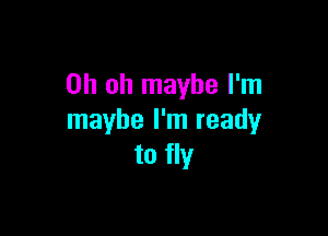 Oh oh maybe I'm

maybe I'm ready
to fly