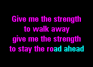 Give me the strength
to walk away
give me the strength
to stay the road ahead