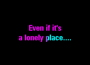 Even if it's

a lonely place....