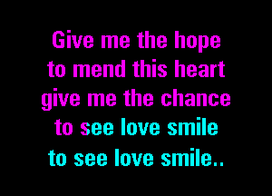 Give me the hope
to mend this heart
give me the chance

to see love smile

to see love smile.. I