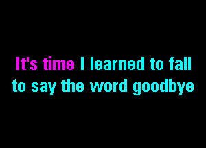 It's time I learned to fall

to say the word goodbye