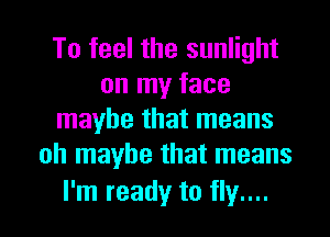 To feel the sunlight
on my face
maybe that means
oh maybe that means

I'm ready to fly.... I