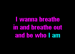 I wanna breathe

in and breathe out
and be who I am