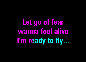 Let go of fear

wanna feel alive
I'm ready to fly...